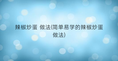 辣椒炒蛋 做法(简单易学的辣椒炒蛋做法)